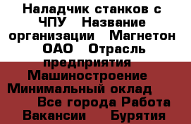 Наладчик станков с ЧПУ › Название организации ­ Магнетон, ОАО › Отрасль предприятия ­ Машиностроение › Минимальный оклад ­ 50 000 - Все города Работа » Вакансии   . Бурятия респ.